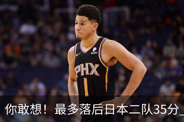 你敢想！最多落后日本二队35分 近10年男篮在干什么