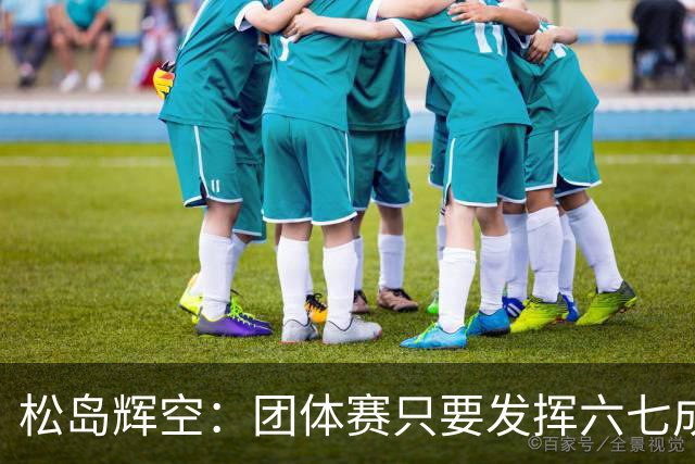 松岛辉空：团体赛只要发挥六七成实力 就能和中国乒乓球队抗衡