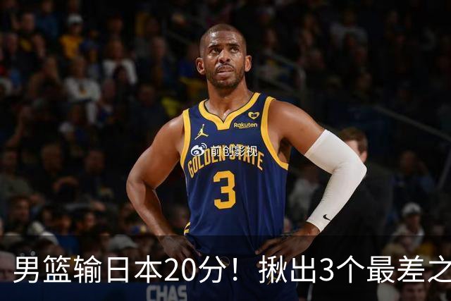 男篮输日本20分！揪出3个最差之人，坑惨了球队